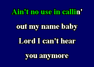 Ain't no use in callin'
out my name baby
Lord I can't hear

you anymore