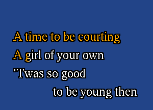 A time to be courting

A girl of your own
'Twas so good
to be young then