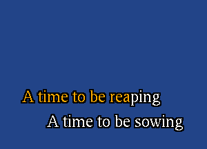 A time to be reaping

A time to be sowing
