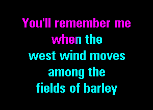 You'll remember me
when the

west wind moves
among the
fields of barley