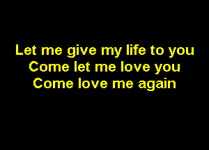 Let me give my life to you
Come let me love you

Come love me again