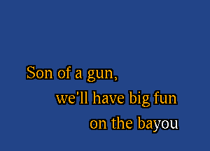 Son of a gun,

we'll have big fun

on the bayou