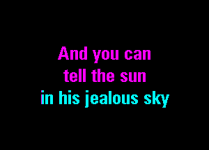 And you can

tell the sun
in his iealous sky