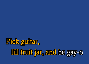 Pick guitar,

fill fruit jar, and be gay-o