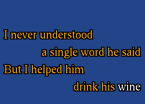 I never understood
a single word he said

But I helped him

drink his wine