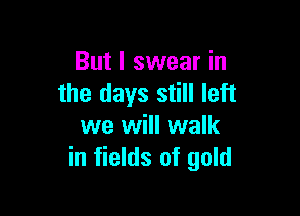 But I swear in
the days still left

we will walk
in fields of gold