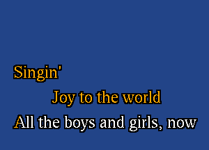 Singin'
J 0y to the world

All the boys and girls, now