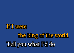 If I were

the king of the world

Tell you what I'd do