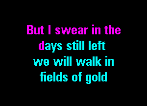 But I swear in the
days still left

we will walk in
fields of gold