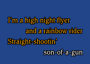 I'm a high night flyer

and a rainbow rider
Straight-shootin'

son-of-a-gun