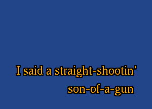 I said a straight-shootin'

son-of-a-gun