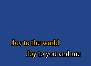 Joy to the world

J 0y to you and me