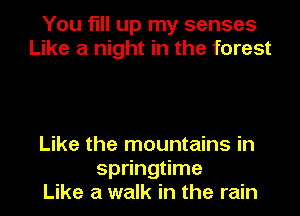You fill up my senses
Like a night in the forest

Like the mountains in
springtime
Like a walk in the rain