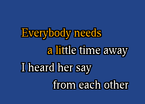 Everybody needs
a little time away

I heard her say

from each other