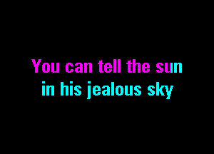 You can tell the sun

in his jealous sky