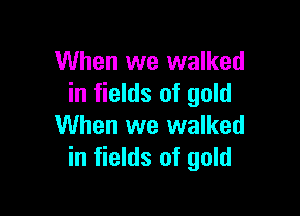 When we walked
in fields of gold

When we walked
in fields of gold