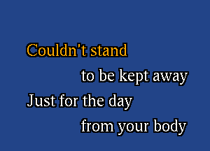 Couldn't stand
to be kept away

Just for the day

from your body