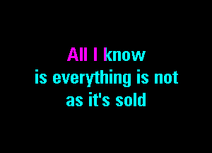 All I know

is everything is not
as it's sold