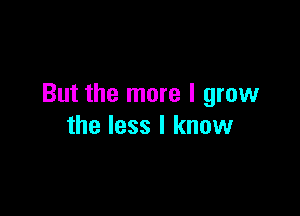 But the more I grow

the less I know