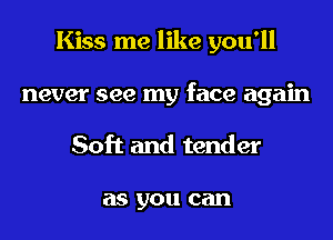 Kiss me like you'll
never see my face again
Soft and tender

as you can