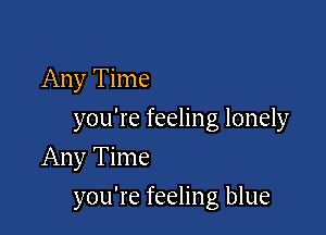 Any Time

you're feeling lonely

Any Time
you're feeling blue