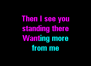 Then I see you
standing there

Wanting more
from me