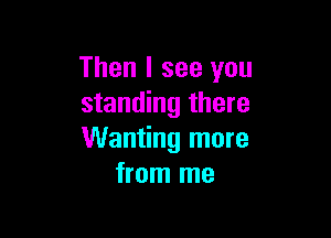 Then I see you
standing there

Wanting more
from me