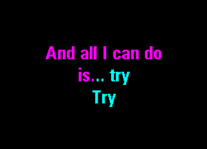 And all I can do

is... try
Try