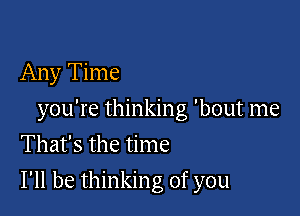 Any Time
you're thinking 'bout me
That's the time

I'll be thinking of you