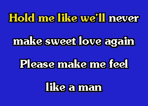 Hold me like we'll never
make sweet love again
Please make me feel

like a man