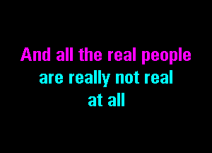 And all the real people

are really not real
at all