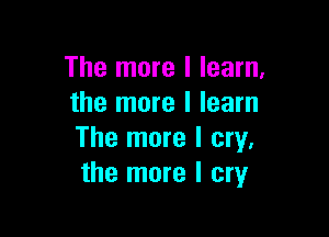 The more I learn.
the more I learn

The more I cry,
the more I cry