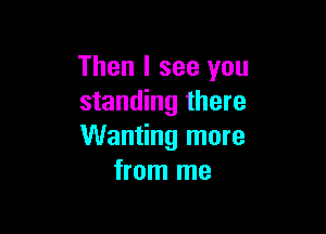 Then I see you
standing there

Wanting more
from me