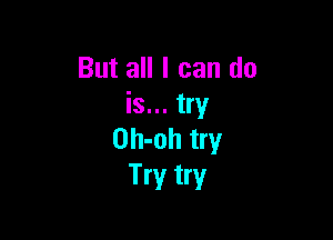 But all I can do
is... try

Oh-oh try
Try try