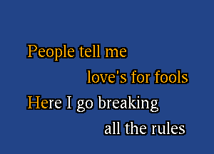 People tell me
love's for fools

Here I go breaking

all the rules