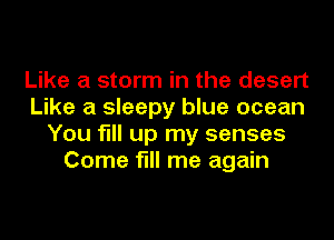 Like a storm in the desert
Like a sleepy blue ocean
You fill up my senses
Come fill me again