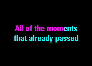 All of the moments

that already passed