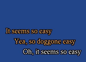 It seems so easy

Yea, so doggone easy
Oh, it seems so easy