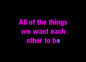 All of the things

we want each
other to be