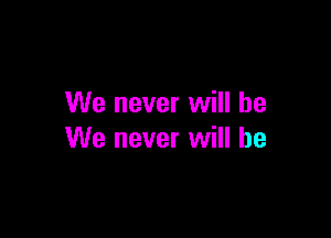 We never will be

We never will be