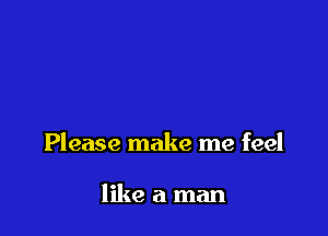 Please make me feel

like a man