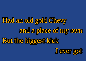 Had an old gold Chevy

and a place of my own

But the biggest kick
I ever got