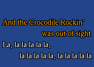 And the Crocodile Rockin'

was out of sight

La, la la la la la,
la la la la la, la la la la la