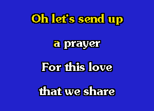 Oh let's send up

a prayer
For this love

that we share
