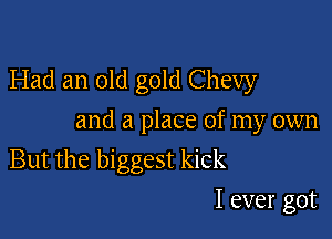 Had an old gold Chevy

and a place of my own

But the biggest kick
I ever got