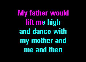 My father would
lift me high

and dance with
my mother and
me and then