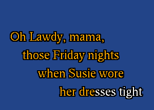 Oh Lawdy, mama,

those Friday nights

when Susie wore
her dresses tight