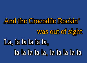 And the Crocodile Rockin'

was out of sight

La, la la la la la,
la la la la la, la la la la la