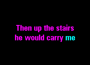Then up the stairs

he would carry me