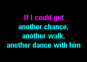 If I could get
another chance,

another walk.
another dance with him